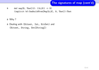The signatures of map (cont’d)
def map[B, That](f: ((A,B)) ⇒ B)
(implicit bf:CanBuildFrom[Map[A,B], B, That]):That
Why ?
Dealing with (Bitset, Int, BitSet) and
(Bitset, String, Set[String])
13-d
 
