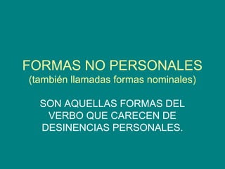 FORMAS NO PERSONALES
(también llamadas formas nominales)
SON AQUELLAS FORMAS DEL
VERBO QUE CARECEN DE
DESINENCIAS PERSONALES.
 