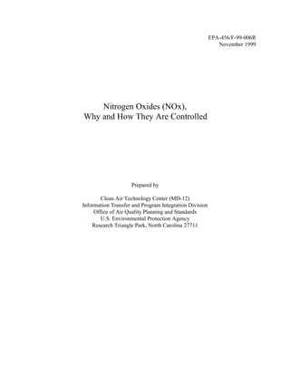 EPA-456/F-99-006R
November 1999
Nitrogen Oxides (NOx),
Why and How They Are Controlled
Prepared by
Clean Air Technology Center (MD-12)
Information Transfer and Program Integration Division
Office of Air Quality Planning and Standards
U.S. Environmental Protection Agency
Research Triangle Park, North Carolina 27711
 
