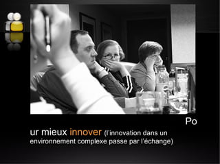 <ul><li>Pour mieux  innover   (l’innovation dans un environnement complexe passe par l’échange) </li></ul>