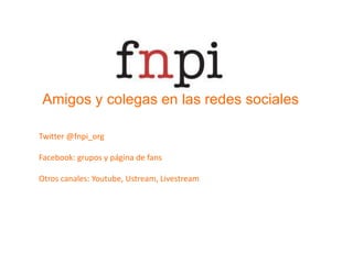 Amigos y colegas en las redes socialesTwitter @fnpi_orgFacebook: grupos y página de fansOtros canales: Youtube, Ustream, Livestream