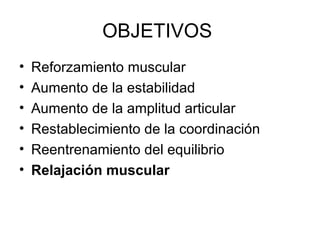 OBJETIVOS
•
•
•
•
•
•

Reforzamiento muscular
Aumento de la estabilidad
Aumento de la amplitud articular
Restablecimiento de la coordinación
Reentrenamiento del equilibrio
Relajación muscular

 