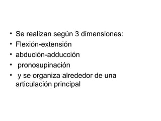 •
•
•
•
•

Se realizan según 3 dimensiones:
Flexión-extensión
abdución-adducción
pronosupinación
y se organiza alrededor de una
articulación principal

 