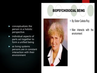  conceptualizes the
person in a holistic
perspective.
 individual aspects of
parts act together to
form a unified being
 as living systems
persons are in constant
interaction with their
environment
 