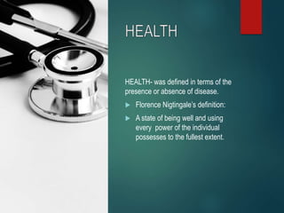 HEALTH- was defined in terms of the
presence or absence of disease.
 Florence Nigtingale’s definition:
 A state of being well and using
every power of the individual
possesses to the fullest extent.
 