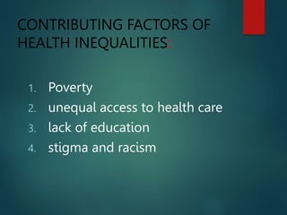 CONTRIBUTING FACTORS OF
HEALTH INEQUALITIES:
1. Poverty
2. unequal access to health care
3. lack of education
4. stigma and racism
 