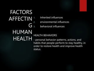 FACTORS
AFFECTIN
G
HUMAN
HEALTH
1. Inherited influences
2. environmental influences
3. behavioral influences
HEALTH BEHAVIORS
- personal behavior patterns, actions, and
habits that people perform to stay healthy, in
order to restore health and improve health
status.
 