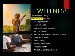 WELLNESS
- a state of well- being.
BASIC ASPECTS includes:
 self responsilibilty
 an ultimate goal
 a dynamic, growing process
 growing process
 daily decision making in areas of nutrition
 Stress management
 Physical fitness
 Preventive healthcare
 Emotional health
 Whole being of the individual
This Photo by Unknown Author is licensed under CC BY
 