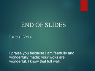 END OF SLIDES
Psalms 139:14
I praise you because I am fearfully and
wonderfully made; your woks are
wonderful, I know that full well.
 