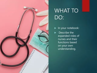 WHAT TO
DO:
 In your notebook:
 Describe the
expanded roles of
nurses and their
functions based
on your own
understanding.
 
