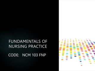 FUNDAMENTALS OF
NURSING PRACTICE
CODE: NCM 103 FNP
 