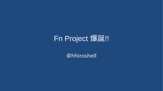 Fn Project 爆誕!!
@hhiroshell
 