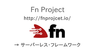 Fn Project
http://fnprojcet.io/
→ サーバーレス・フレームワーク
 