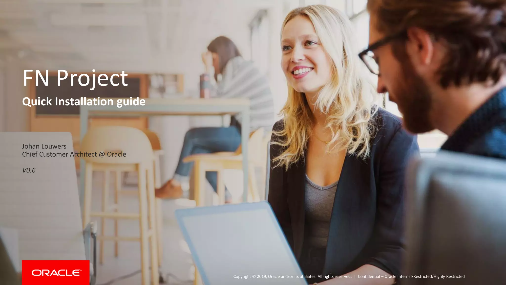 Copyright © 2019, Oracle and/or its affiliates. All rights reserved. | Confidential – Oracle Internal/Restricted/Highly Restricted
FN Project
Johan Louwers
Chief Customer Architect @ Oracle
V0.6
Quick Installation guide
 