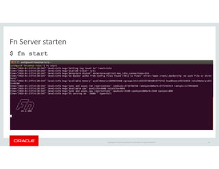 Copyright © 2018 Oracle and/or its affiliates. All rights reserved. |
Fn Server starten
$ fn start
18
 