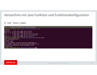 Copyright © 2018 Oracle and/or its affiliates. All rights reserved. |
Verzeichnis mit Java Funktion und Funktionskonfiguration
$ cat func.yaml
26
 