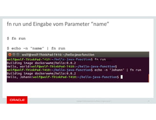 Copyright © 2018 Oracle and/or its affiliates. All rights reserved. |
fn run und Eingabe vom Parameter “name”
$ fn run
$ echo –n “name” | fn run
29
Für den ersten WebCast fn habe ich alles schon bekommen.
 
