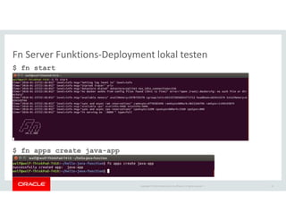 Copyright © 2018 Oracle and/or its affiliates. All rights reserved. |
Fn Server Funktions-Deployment lokal testen
$ fn start
$ fn apps create java-app
31
 