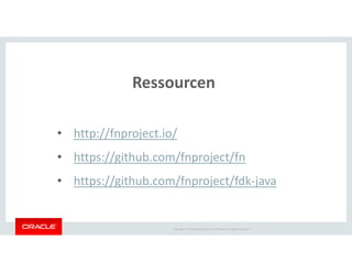 Copyright © 2018 Oracle and/or its affiliates. All rights reserved. |
Ressourcen
• http://fnproject.io/
• https://github.com/fnproject/fn
• https://github.com/fnproject/fdk-java
 