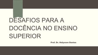 DESAFIOS PARA A
DOCÊNCIA NO ENSINO
SUPERIOR
Prof. Dr. Halysson Dantas
 