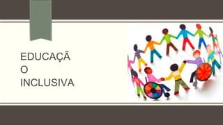 EDUCAÇÃ
O
INCLUSIVA
 