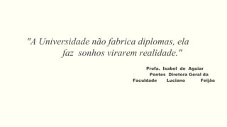 "A Universidade não fabrica diplomas, ela
faz sonhos virarem realidade."
Profa. Isabel de Aguiar
Pontes Diretora Geral da
Faculdade Luciano Feijão
 