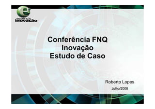 Conferência FNQ
   Inovação
Estudo de Caso


              Roberto Lopes
                  Julho/2008
 