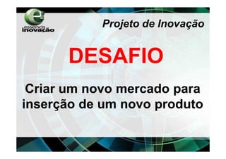 Projeto de Inovação


      DESAFIO
 Criar um novo mercado para
inserção de um novo produto
 