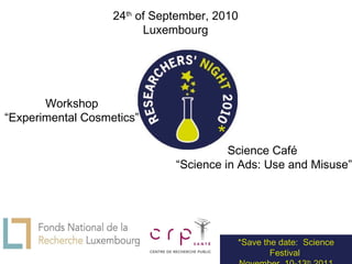24 th  of September, 2010 Luxembourg *Save the date:  Science Festival  November, 10-13 th  2011 Science Café  “ Science in Ads: Use and Misuse” Workshop “ Experimental Cosmetics” * 