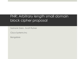 FNR: Arbitrary length small domain 
block cipher proposal 
Sashank Dara , Scott Fluhrer 
Cisco Systems Inc 
Bangalore 
 