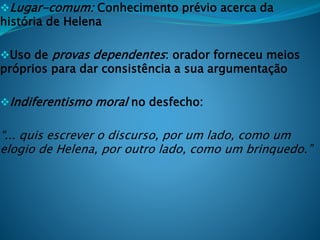 Lugar-comum: Conhecimento prévio acerca da
história de Helena
Uso de provas dependentes: orador forneceu meios
próprios para dar consistência a sua argumentação
Indiferentismo moral no desfecho:
“... quis escrever o discurso, por um lado, como um
elogio de Helena, por outro lado, como um brinquedo.”
 