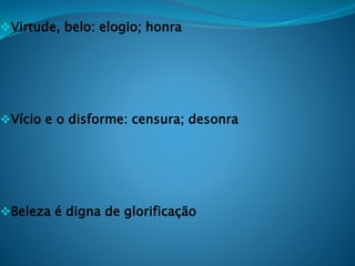 Virtude, belo: elogio; honra
Vício e o disforme: censura; desonra
Beleza é digna de glorificação
 