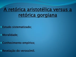 A retórica aristotélica versus a
retórica gorgiana
Estudo sistematizado;
Moralidade;
Conhecimento empírico;
Revelação do verossímil.
 