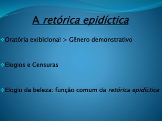 A retórica epidíctica
Oratória exibicional > Gênero demonstrativo
Elogios e Censuras
Elogio da beleza: função comum da retórica epidíctica
 