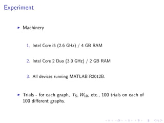 Experiment
Machinery
1. Intel Core i5 (2.6 GHz) / 4 GB RAM
2. Intel Core 2 Duo (3.0 GHz) / 2 GB RAM
3. All devices running MATLAB R2012B.
Trials - for each graph, T5, W10, etc., 100 trials on each of
100 diﬀerent graphs.
 