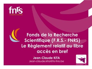 Fonds de la Recherche
Scientifique (F.R.S.- FNRS)
Le Règlement relatif au libre
accès en bref
Jean-Claude KITA

Jean-claude.kita@frs-fnrs.be

 