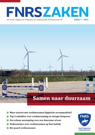 Dit is een uitgave van Federatie van Nederlandse Ruitersportcentra Editie 1 - 2023
Waar starten met verduurzamen hippische accommodatie?
Top 3 subsidies voor verduurzaming en energie besparen
Een schone mestopslag voor een duurzame afvoer
Ondernemers over verduurzamen op hun bedrijf
Het paard verduurzamen
Samen naar duurzaam
 