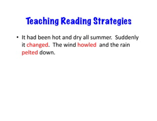 Teaching Reading Strategies
•  It	
  had	
  been	
  hot	
  and	
  dry	
  all	
  summer.	
  	
  Suddenly	
  
it	
  changed.	
  	
  The	
  wind	
  howled	
  	
  and	
  the	
  rain	
  	
  
pelted	
  down.	
  
 