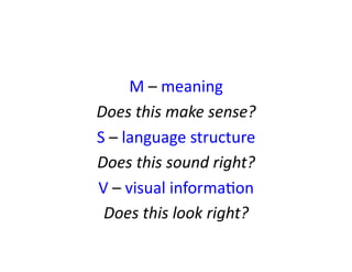 M	
  –	
  meaning	
  
Does	
  this	
  make	
  sense?	
  
S	
  –	
  language	
  structure	
  
Does	
  this	
  sound	
  right?	
  
V	
  –	
  visual	
  informaXon	
  
Does	
  this	
  look	
  right?	
  
 