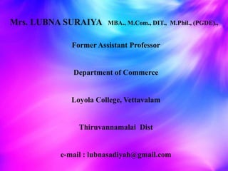 /Mrs. LUBNA SURAIYA MBA., M.Com., DIT., M.Phil., (PGDE).,
Former Assistant Professor
Department of Commerce
Loyola College, Vettavalam
Thiruvannamalai Dist
e-mail : lubnasadiyah@gmail.com
 
