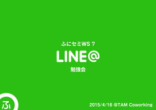 2015/4/16 @TAM Coworking
ふにセミWS 7
勉強会
 
