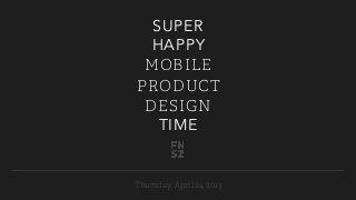 SUPER
HAPPY
MOBILE
PRODUCT
DESIGN
TIME
Thursday, April 24, 2013
 