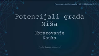 Potencijali grada
Niša
Obrazovanje
Nauka
Prof. Dragan Janković
Forum naprednih tehnologija - Niš 13-14 oktobar 2015.
 