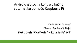 Android glasovna kontrola kućne
automatike pomoću Raspberry Pi
Učenik: Jovan D. Krstić
Mentor: Danijela S. Stajić
Elektrotehnička škola ”Nikola Tesla” Niš
 