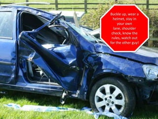 Buckle up, wear a
helmet, stay in
your own
lane, shoulder
check, know the
rules, watch out
for the other guy!
 