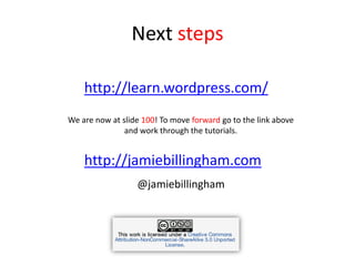 Next steps
http://learn.wordpress.com/
We are now at slide 100! To move forward go to the link above
and work through the tutorials.
http://jamiebillingham.com
@jamiebillingham
 