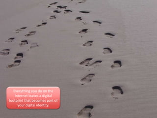 Everything you do on the
Internet leaves a digital
footprint that becomes part of
your digital identity.
 