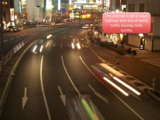 The internet is like a super
highway with lots of (web)
traffic moving really
quickly.
 