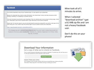 Mine took all of 5
minutes to arrive.
When I selected
“download archive” I got
a 8.3 MB zip file and I am
not a heavy Facebook
user.
Don’t do this on your
phone!
 