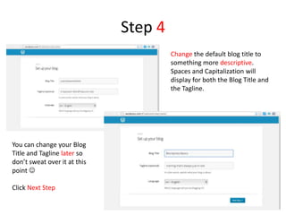 Step 4
Change the default blog title to
something more descriptive.
Spaces and Capitalization will
display for both the Blog Title and
the Tagline.
You can change your Blog
Title and Tagline later so
don’t sweat over it at this
point 
Click Next Step
 